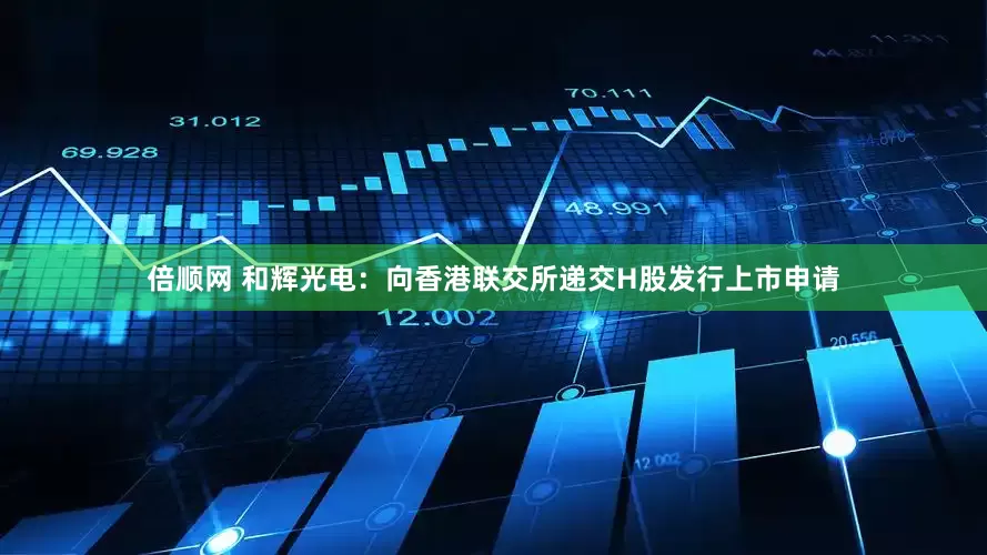 倍顺网 和辉光电：向香港联交所递交H股发行上市申请