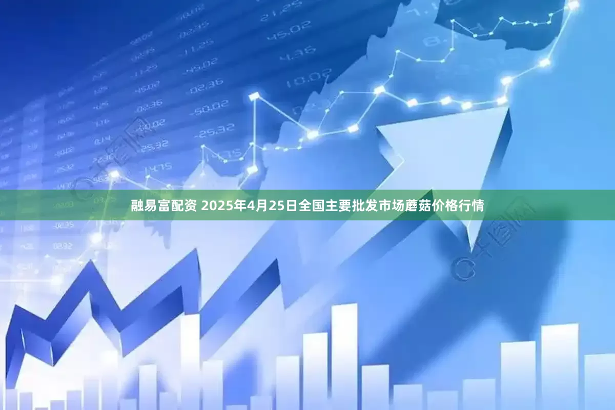 融易富配资 2025年4月25日全国主要批发市场蘑菇价格行情