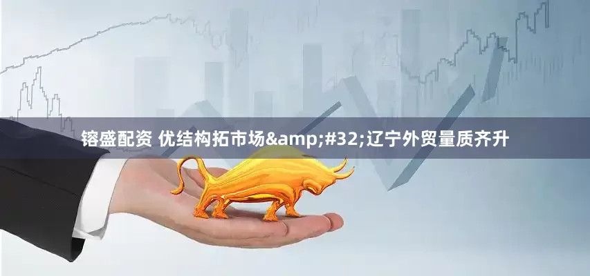 镕盛配资 优结构拓市场&#32;辽宁外贸量质齐升