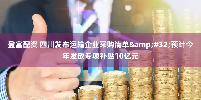 盈富配资 四川发布运输企业采购清单&#32;预计今年发放专项补贴10亿元
