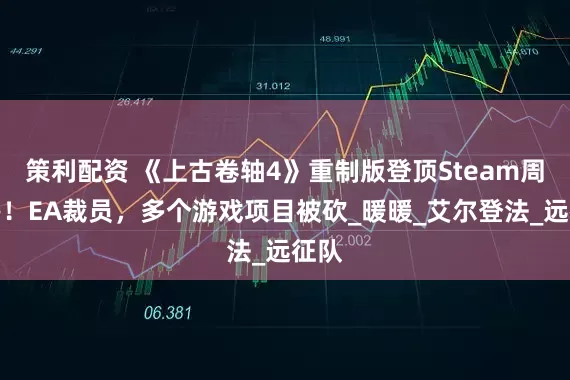 策利配资 《上古卷轴4》重制版登顶Steam周销榜！EA裁员，多个游戏项目被砍_暖暖_艾尔登法_远征队