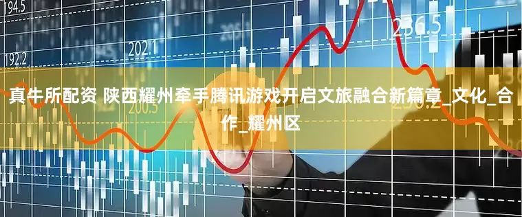 真牛所配资 陕西耀州牵手腾讯游戏开启文旅融合新篇章_文化_合作_耀州区
