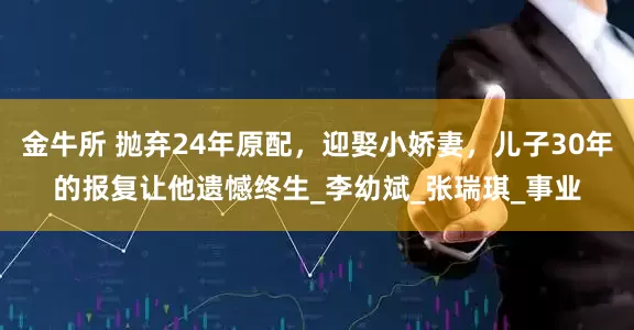 金牛所 抛弃24年原配，迎娶小娇妻，儿子30年的报复让他遗憾终生_李幼斌_张瑞琪_事业