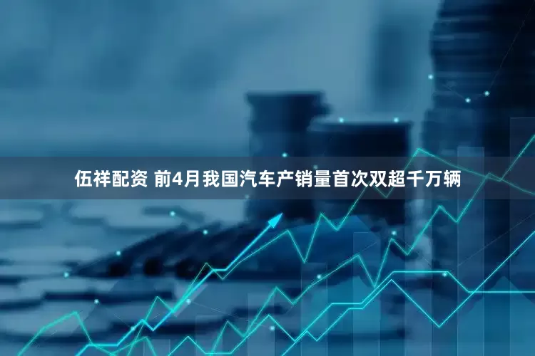 伍祥配资 前4月我国汽车产销量首次双超千万辆