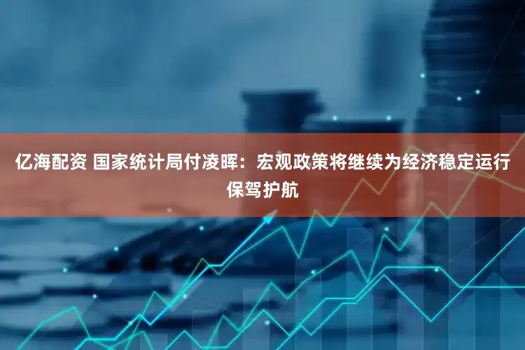 亿海配资 国家统计局付凌晖：宏观政策将继续为经济稳定运行保驾护航