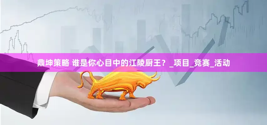 鼎坤策略 谁是你心目中的江陵厨王？_项目_竞赛_活动