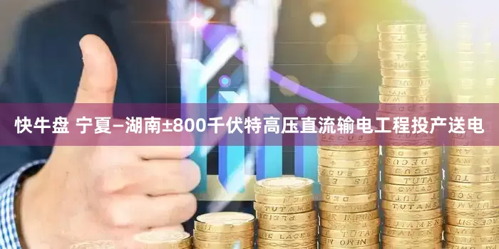 快牛盘 宁夏—湖南±800千伏特高压直流输电工程投产送电
