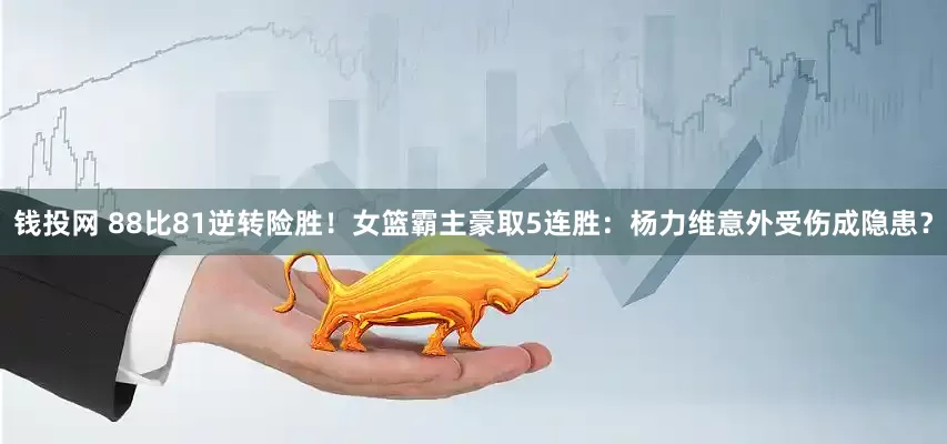 钱投网 88比81逆转险胜！女篮霸主豪取5连胜：杨力维意外受伤成隐患？