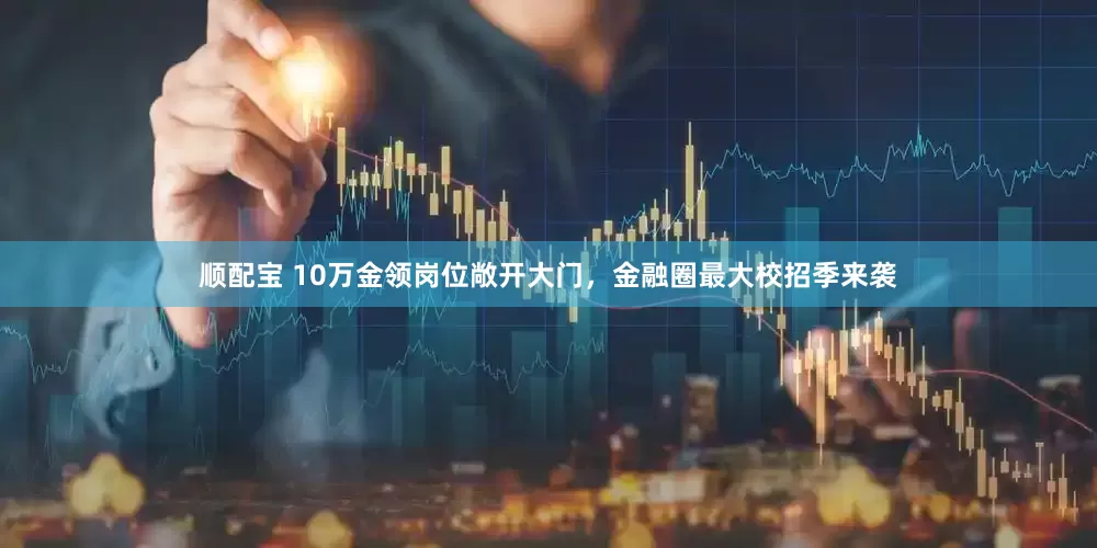 顺配宝 10万金领岗位敞开大门，金融圈最大校招季来袭