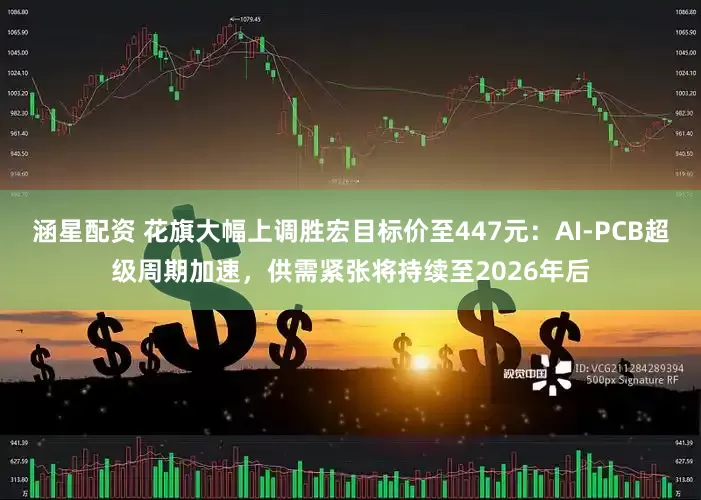 涵星配资 花旗大幅上调胜宏目标价至447元：AI-PCB超级周期加速，供需紧张将持续至2026年后