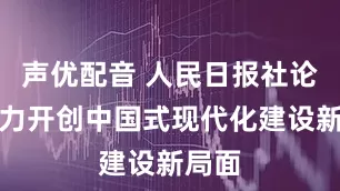 声优配音 人民日报社论:奋力开创中国式现代化建设新局面