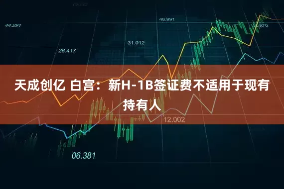 天成创亿 白宫:新H-1B签证费不适用于现有持有人