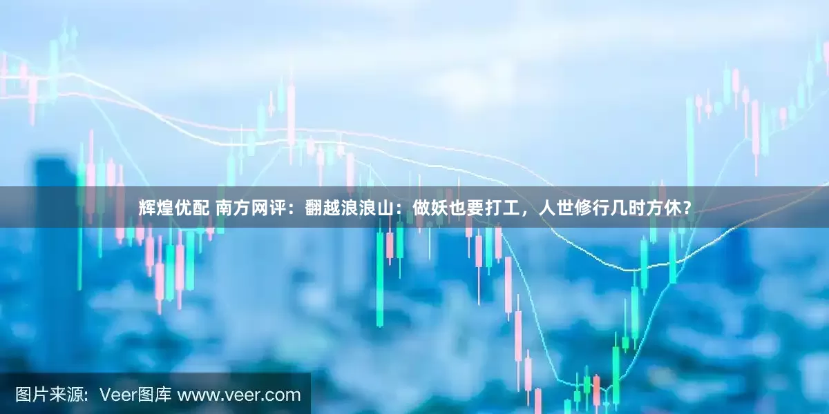 辉煌优配 南方网评:翻越浪浪山:做妖也要打工,人世修行几时方休?