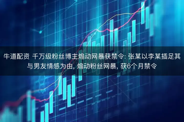 牛道配资 千万级粉丝博主煽动网暴获禁令: 张某以李某插足其与男友情感为由, 煽动粉丝网暴, 获6个月禁令