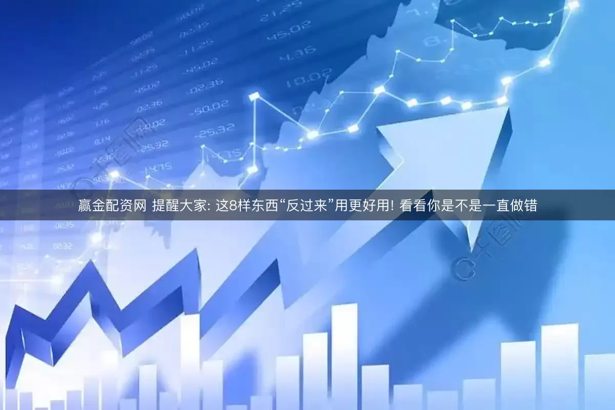 赢金配资网 提醒大家: 这8样东西“反过来”用更好用! 看看你是不是一直做错